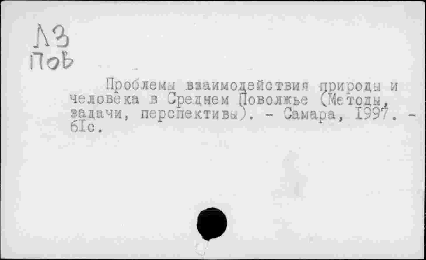 ﻿№
ПоЬ
Проблеми взаимодействия природы и человека в Среднем Поволжье (Методы, задачи, перспективы;. - Самара, 1997. 61с.